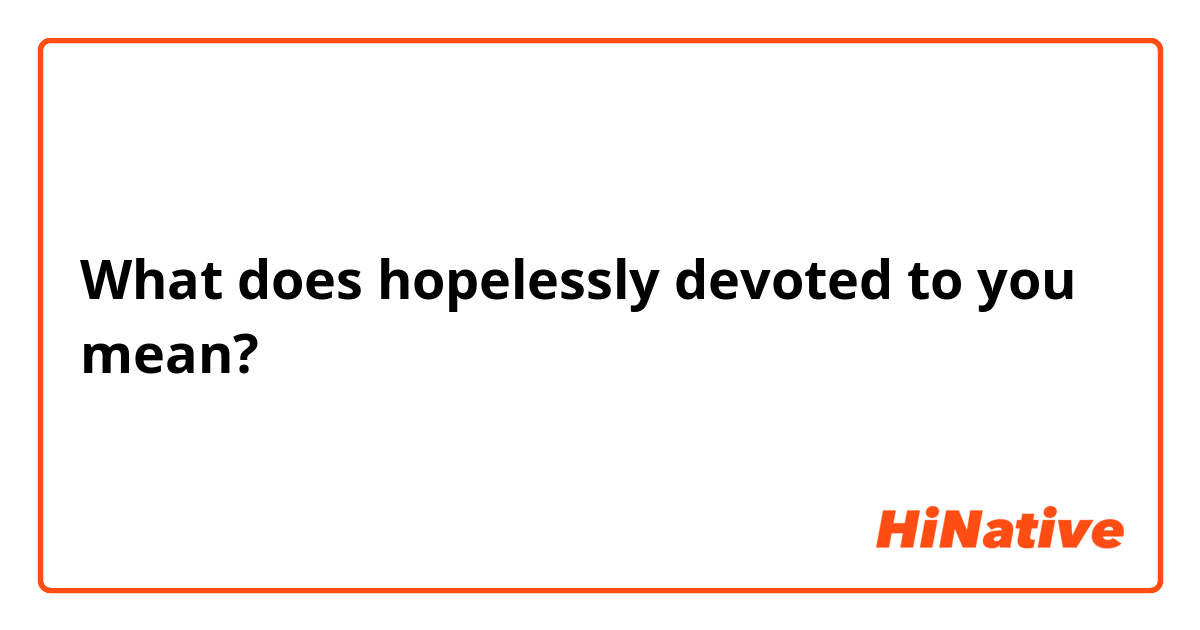 What does being hopelessly devoted mean?